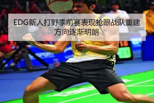 EDG新人打野季前赛表现抢眼战队重建方向逐渐明朗